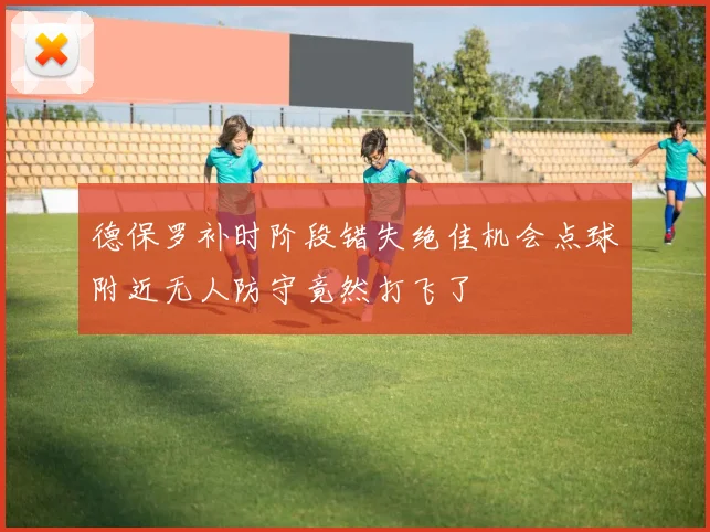 德保罗补时阶段错失绝佳机会点球附近无人防守竟然打飞了