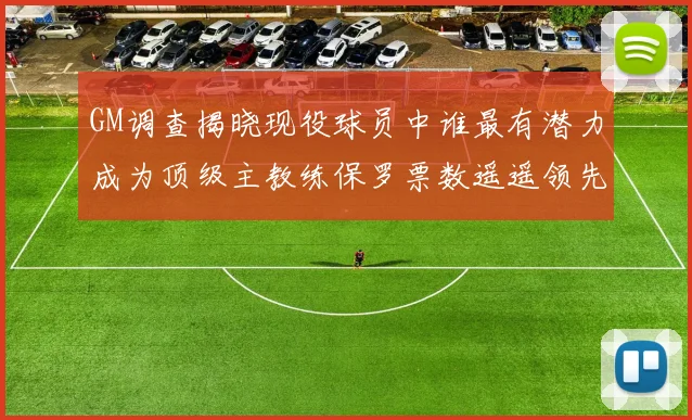 GM调查揭晓现役球员中谁最有潜力成为顶级主教练保罗票数遥遥领先