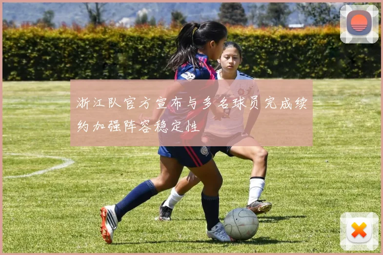 浙江队官方宣布与多名球员完成续约加强阵容稳定性