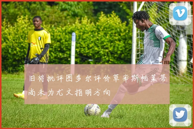 旧将批评图多尔评价草率斯帕莱蒂尚未为尤文指明方向