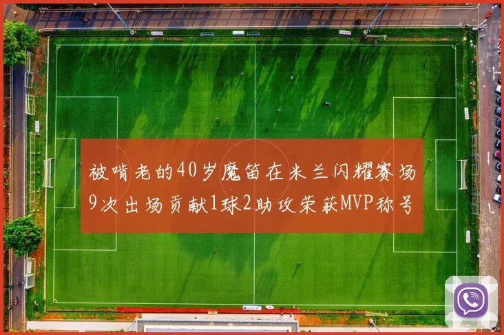 被啃老的40岁魔笛在米兰闪耀赛场9次出场贡献1球2助攻荣获MVP称号
