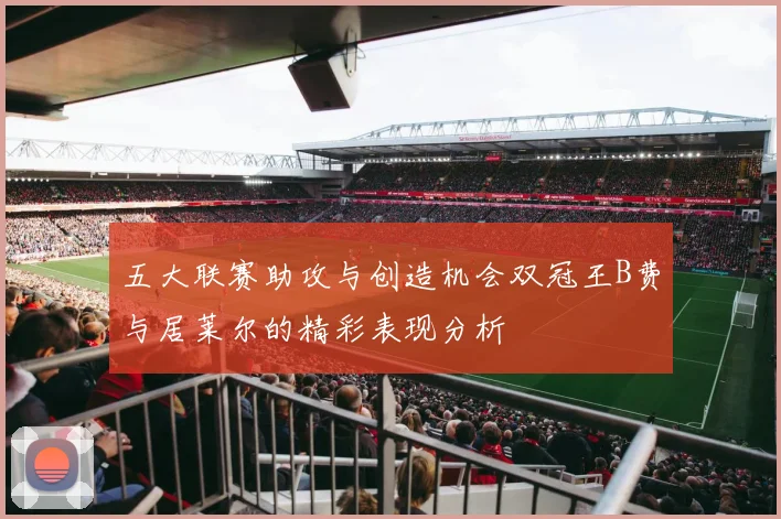 五大联赛助攻与创造机会双冠王B费与居莱尔的精彩表现分析