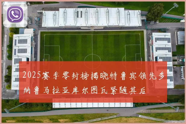 2025赛季零封榜揭晓特鲁宾领先多纳鲁马拉亚库尔图瓦紧随其后