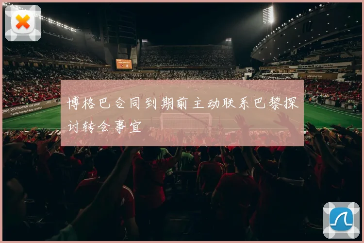 博格巴合同到期前主动联系巴黎探讨转会事宜