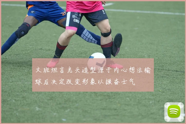 文班坦言光头造型源于内心想法输球后决定改变形象以振奋士气