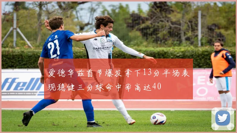 爱德华兹首节爆发拿下13分半场表现稳健三分球命中率高达40