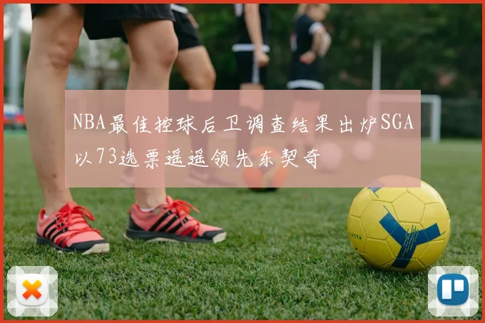 NBA最佳控球后卫调查结果出炉SGA以73选票遥遥领先东契奇