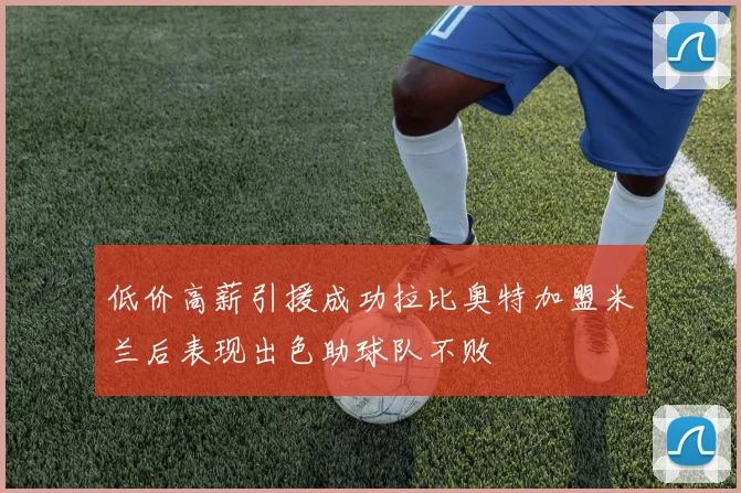 低价高薪引援成功拉比奥特加盟米兰后表现出色助球队不败