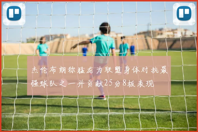 杰伦布朗称猛龙为联盟身体对抗最强球队之一并贡献25分8板表现
