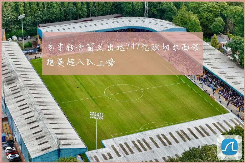 冬季转会窗支出达747亿欧切尔西领跑英超八队上榜