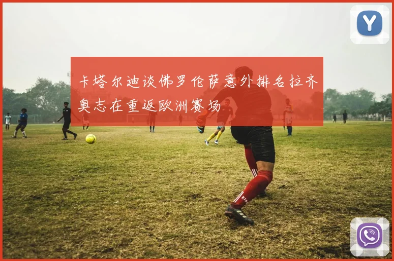 卡塔尔迪谈佛罗伦萨意外排名拉齐奥志在重返欧洲赛场
