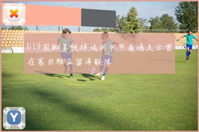U19国脚姜轶祥试训中甲南通支云曾在塞尔维亚留洋锻炼