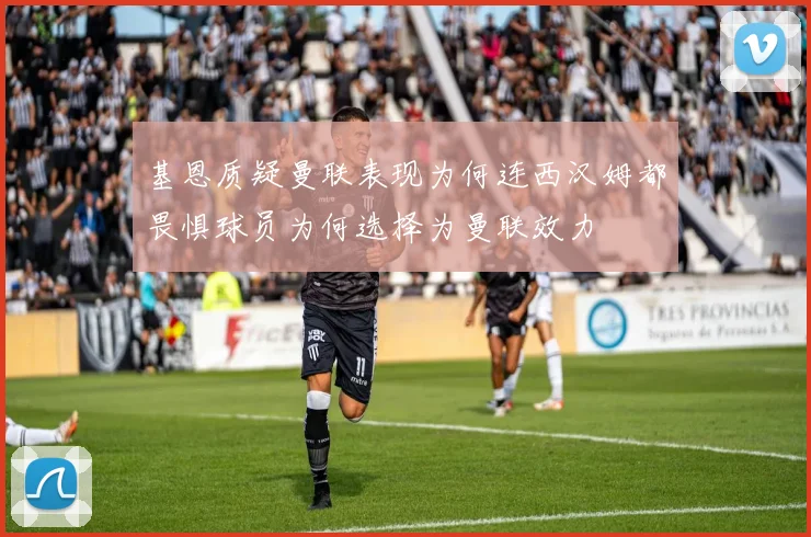 基恩质疑曼联表现为何连西汉姆都畏惧球员为何选择为曼联效力