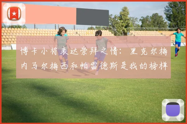 博卡小将表达崇拜之情：里克尔梅内马尔梅西和帕雷德斯是我的榜样