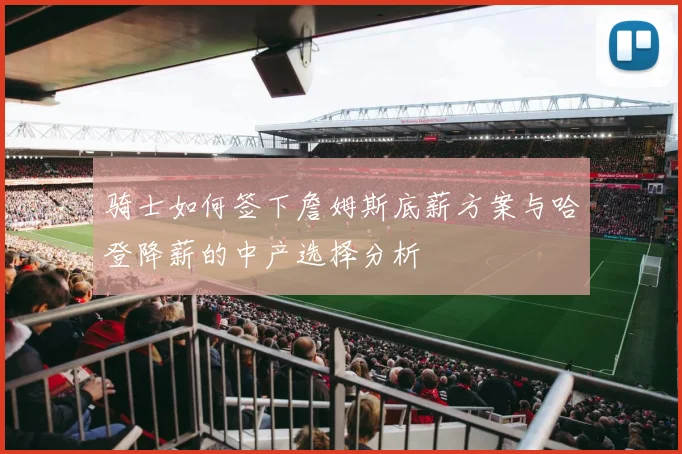 骑士如何签下詹姆斯底薪方案与哈登降薪的中产选择分析