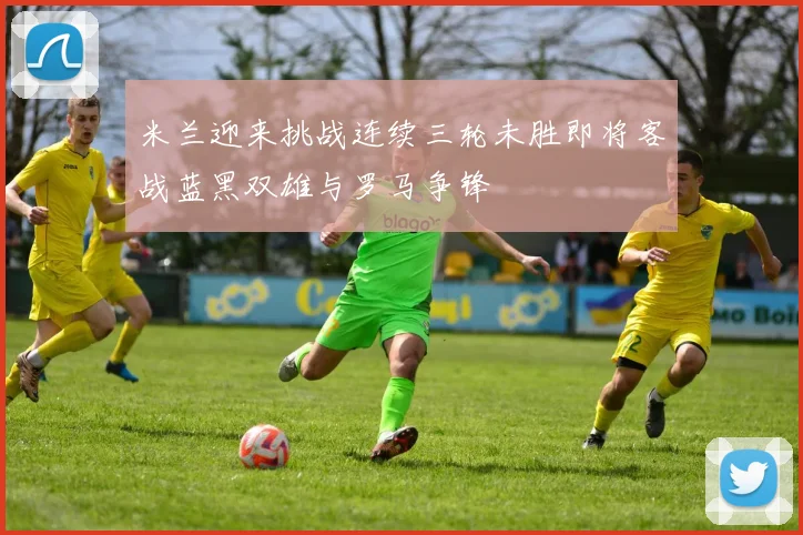 米兰迎来挑战连续三轮未胜即将客战蓝黑双雄与罗马争锋