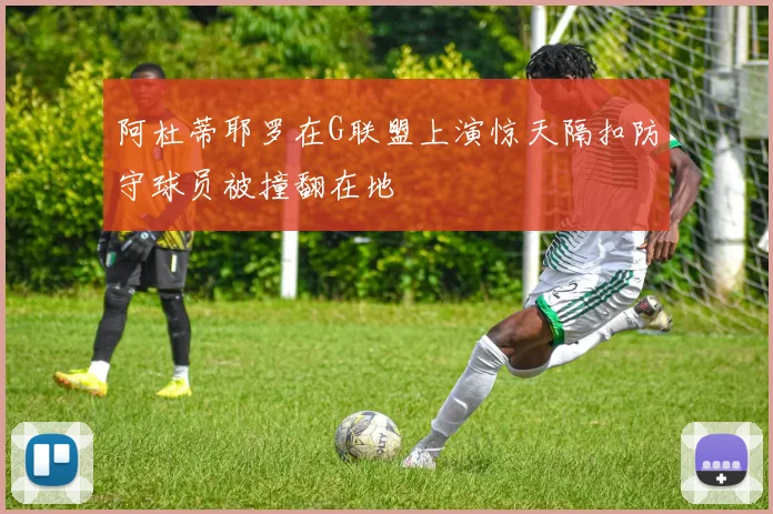 阿杜蒂耶罗在G联盟上演惊天隔扣防守球员被撞翻在地