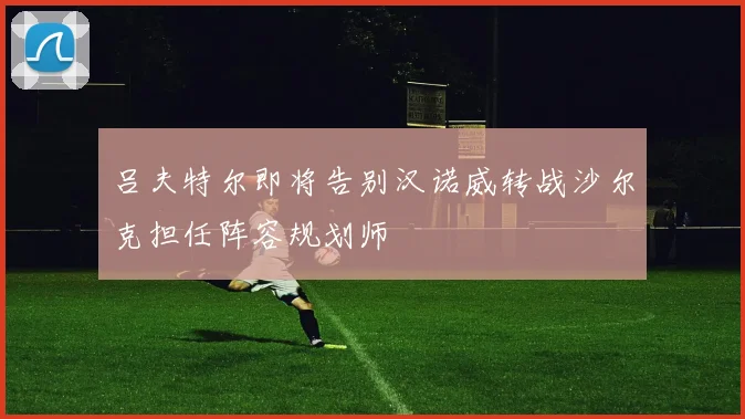 吕夫特尔即将告别汉诺威转战沙尔克担任阵容规划师