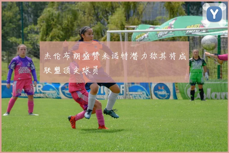 杰伦布朗盛赞米诺特潜力称其将成联盟顶尖球员