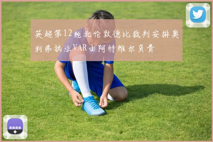英超第12轮北伦敦德比裁判安排奥利弗执法VAR由阿特维尔负责