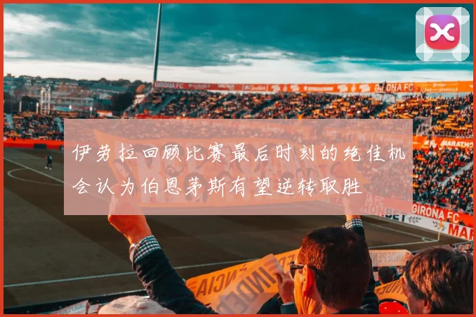 伊劳拉回顾比赛最后时刻的绝佳机会认为伯恩茅斯有望逆转取胜