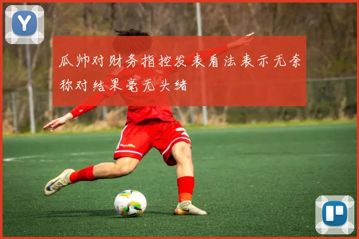 瓜帅对财务指控发表看法表示无奈称对结果毫无头绪