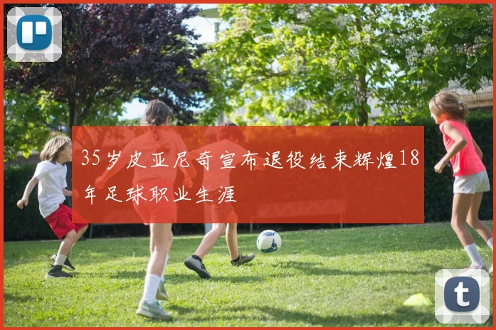 35岁皮亚尼奇宣布退役结束辉煌18年足球职业生涯