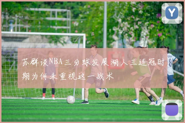 苏群谈NBA三分球发展湖人三连冠时期为何未重视这一战术
