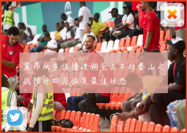 莱昂纳多伤情追溯至去年对泰山之战预计四月恢复最佳状态