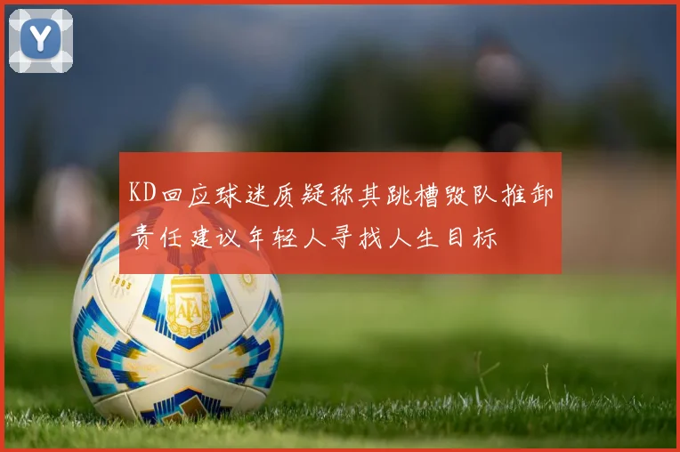 KD回应球迷质疑称其跳槽毁队推卸责任建议年轻人寻找人生目标