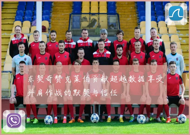 东契奇赞克莱伯贡献超越数据享受并肩作战的默契与信任