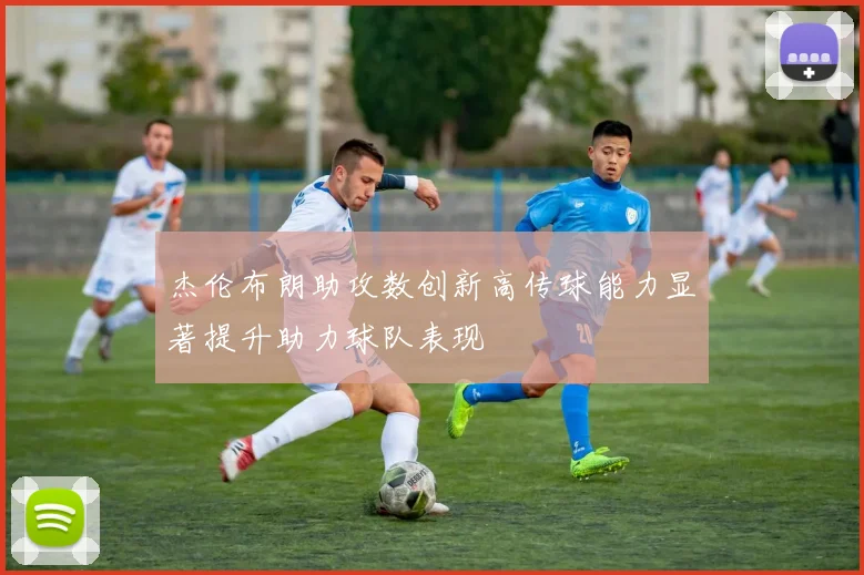 杰伦布朗助攻数创新高传球能力显著提升助力球队表现