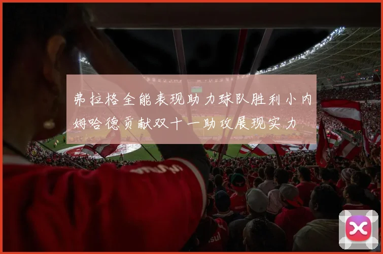 弗拉格全能表现助力球队胜利小内姆哈德贡献双十一助攻展现实力
