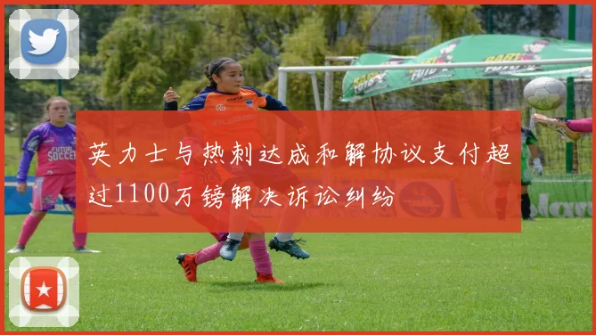 英力士与热刺达成和解协议支付超过1100万镑解决诉讼纠纷