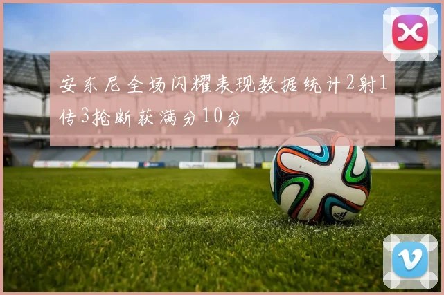 安东尼全场闪耀表现数据统计2射1传3抢断获满分10分