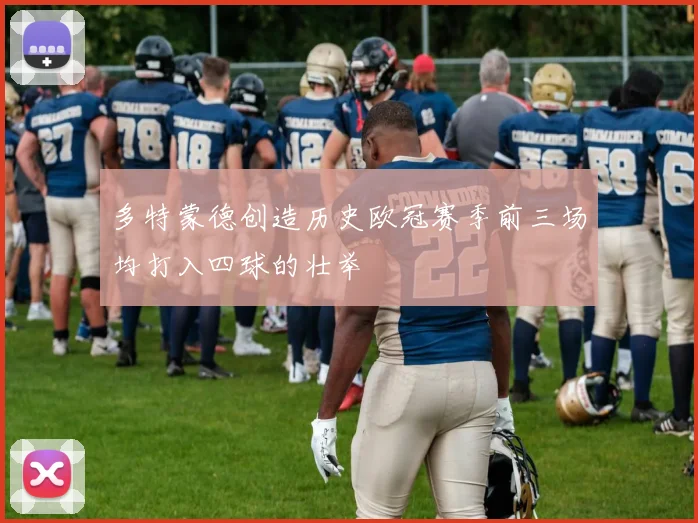 多特蒙德创造历史欧冠赛季前三场均打入四球的壮举