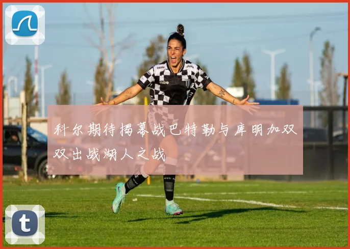 科尔期待揭幕战巴特勒与库明加双双出战湖人之战