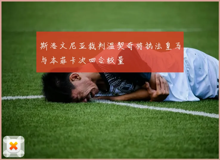 斯洛文尼亚裁判温契奇将执法皇马与本菲卡次回合较量