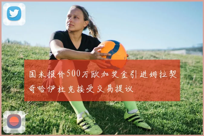 国米报价500万欧加奖金引进姆拉契奇哈伊杜克接受交易提议