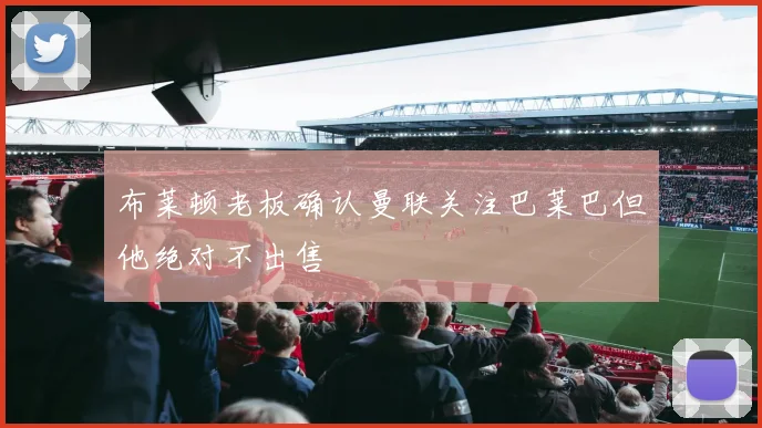 布莱顿老板确认曼联关注巴莱巴但他绝对不出售