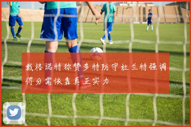 戴格诺特称赞多特防守杜兰特强调得分需依靠真正实力