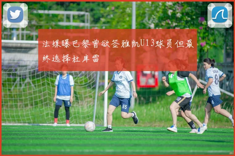 法媒曝巴黎曾欲签雅凯U13球员但最终选择杜库雷