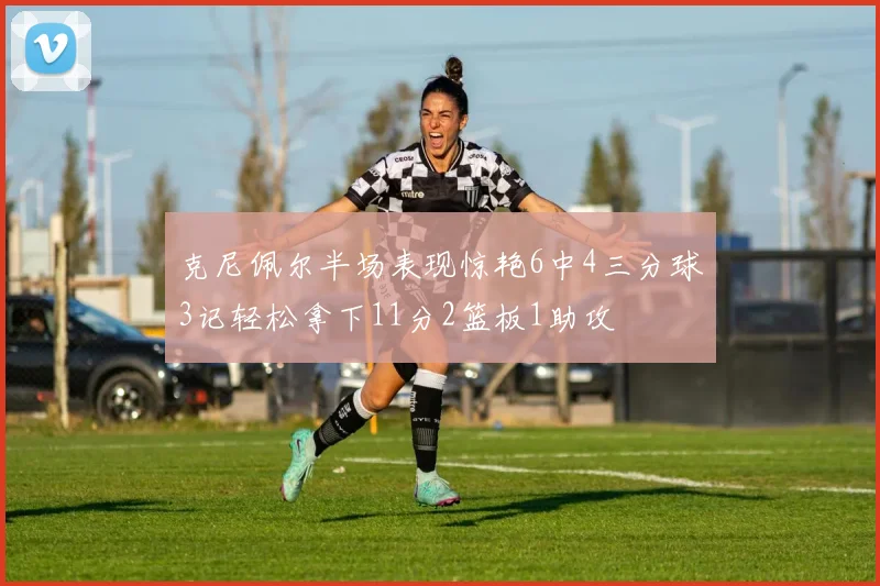 克尼佩尔半场表现惊艳6中4三分球3记轻松拿下11分2篮板1助攻