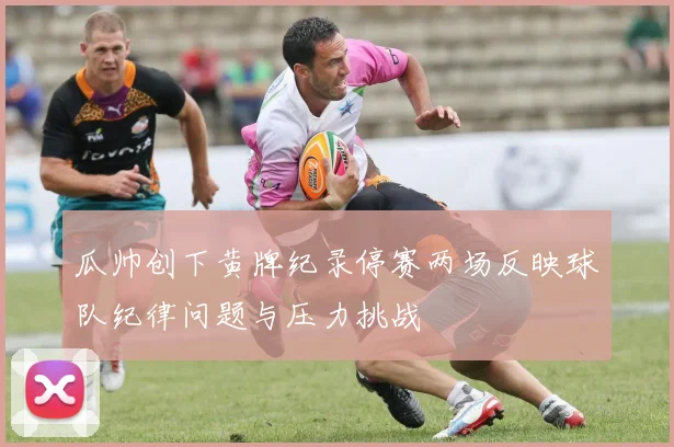 瓜帅创下黄牌纪录停赛两场反映球队纪律问题与压力挑战